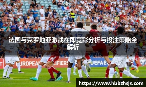 法国与克罗地亚激战在即竞彩分析与投注策略全解析