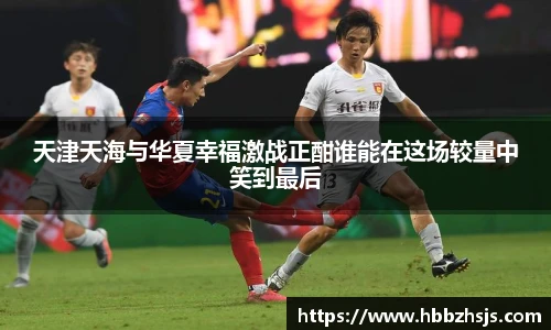 天津天海与华夏幸福激战正酣谁能在这场较量中笑到最后