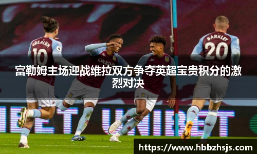 富勒姆主场迎战维拉双方争夺英超宝贵积分的激烈对决