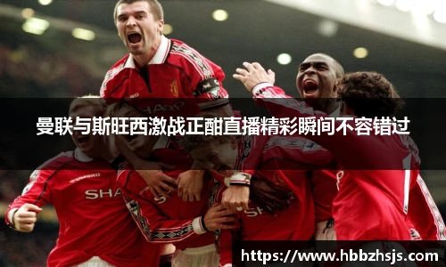 曼联与斯旺西激战正酣直播精彩瞬间不容错过